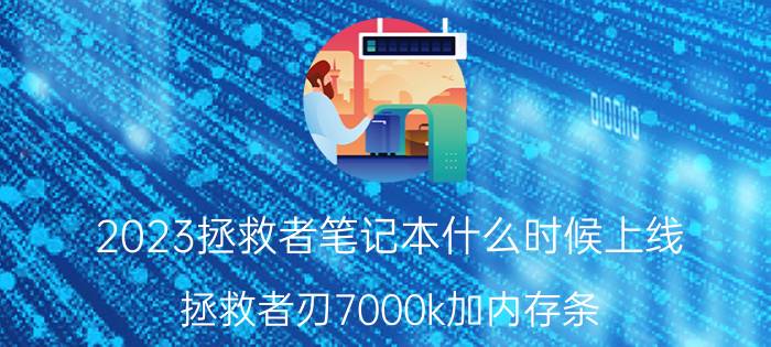 2023拯救者笔记本什么时候上线 拯救者刃7000k加内存条？